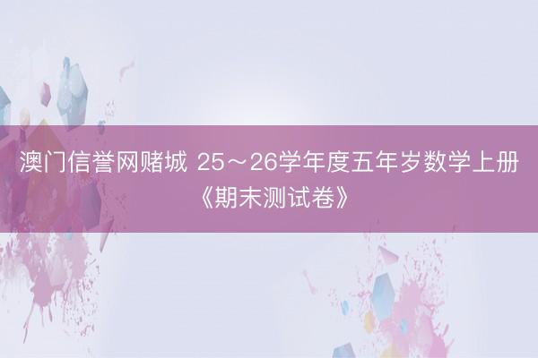 澳门信誉网赌城 25～26学年度五年岁数学上册《期末测试卷》