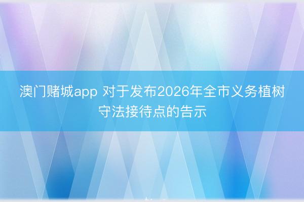 澳门赌城app 对于发布2026年全市义务植树守法接待点的告示