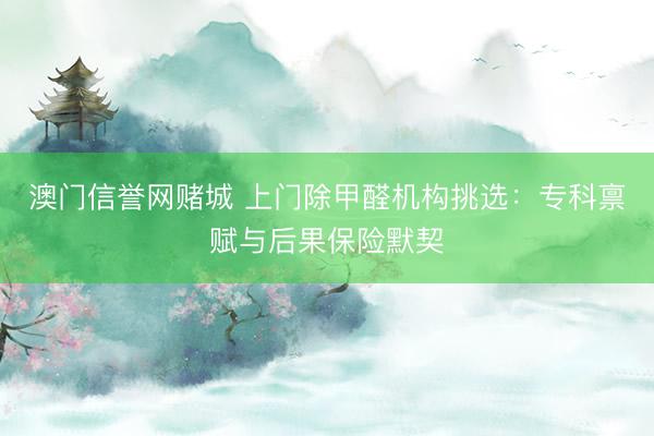 澳门信誉网赌城 上门除甲醛机构挑选：专科禀赋与后果保险默契