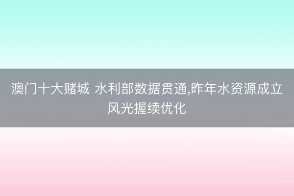 澳门十大赌城 水利部数据贯通，昨年水资源成立风光握续优化