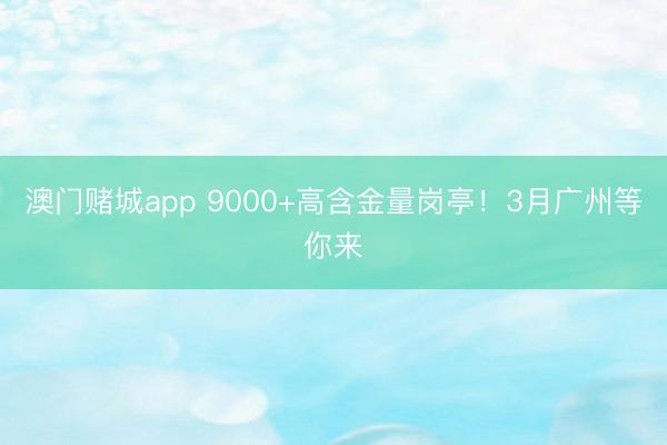 澳门赌城app 9000+高含金量岗亭!3月广州等你来