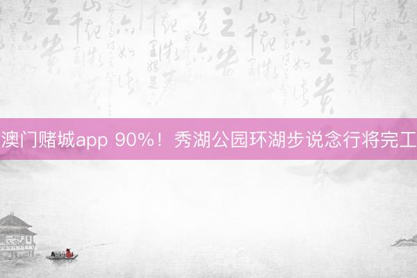 澳门赌城app 90%！秀湖公园环湖步说念行将完工