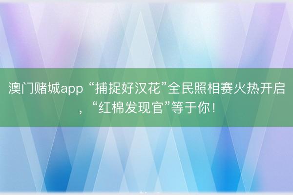 澳门赌城app “捕捉好汉花”全民照相赛火热开启,“红棉发现官”等于你!