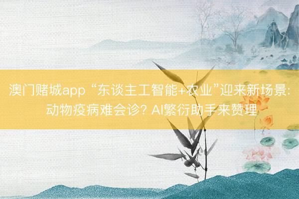澳门赌城app “东谈主工智能+农业”迎来新场景: 动物疫病难会诊? AI繁衍助手来赞理