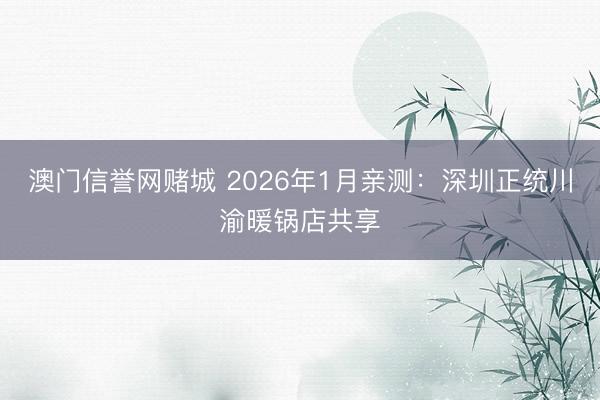 澳门信誉网赌城 2026年1月亲测：深圳正统川渝暖锅店共享