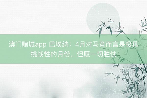 澳门赌城app 巴埃纳:4月对马竞而言是极具挑战性的月份,但愿一切胜仗
