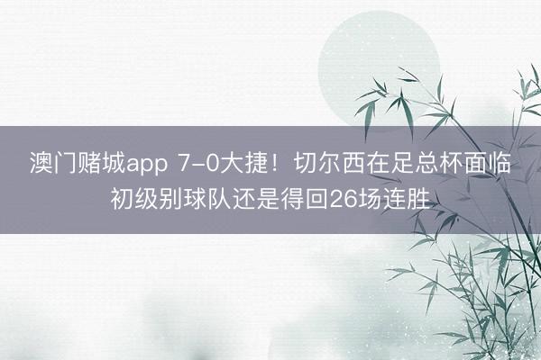澳门赌城app 7-0大捷！切尔西在足总杯面临初级别球队还是得回26场连胜