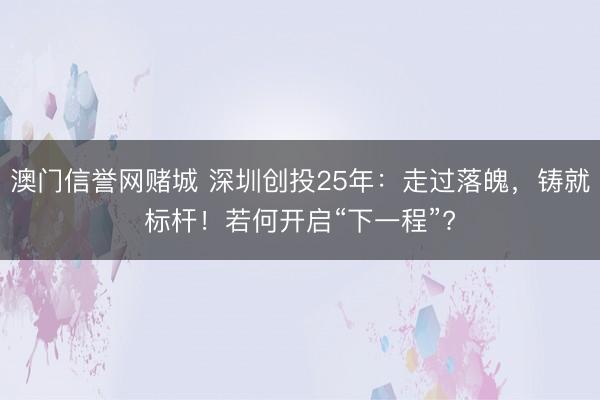 澳门信誉网赌城 深圳创投25年：走过落魄，铸就标杆！若何开启“下一程”?