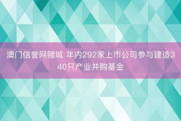 澳门信誉网赌城 年内292家上市公司参与建造340只产业并购基金