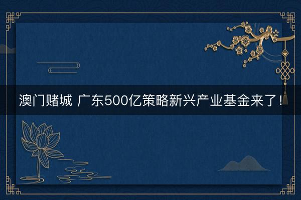澳门赌城 广东500亿策略新兴产业基金来了!