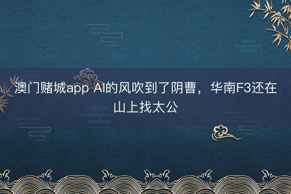 澳门赌城app AI的风吹到了阴曹，华南F3还在山上找太公