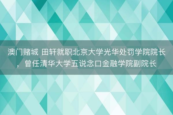澳门赌城 田轩就职北京大学光华处罚学院院长，曾任清华大学五说念口金融学院副院长