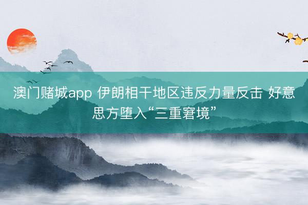 澳门赌城app 伊朗相干地区违反力量反击 好意思方堕入“三重窘境”