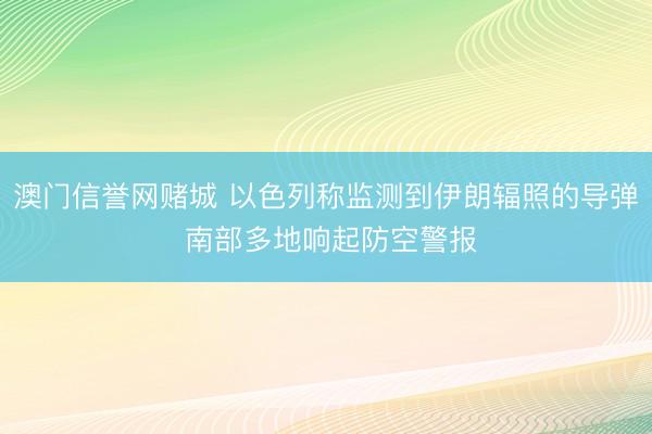 澳门信誉网赌城 以色列称监测到伊朗辐照的导弹 南部多地响起防空警报