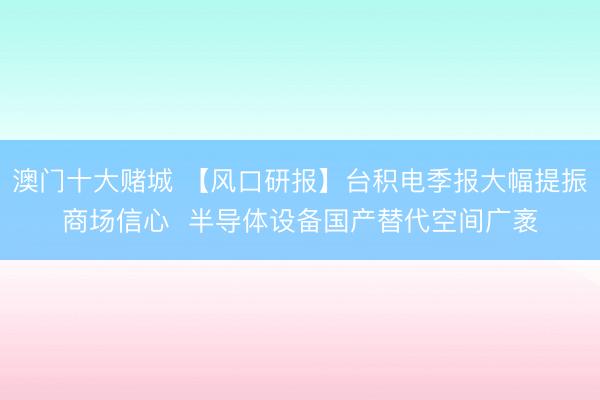 澳门十大赌城 【风口研报】台积电季报大幅提振商场信心  半导体设备国产替代空间广袤