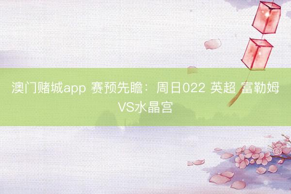澳门赌城app 赛预先瞻：周日022 英超 富勒姆VS水晶宫