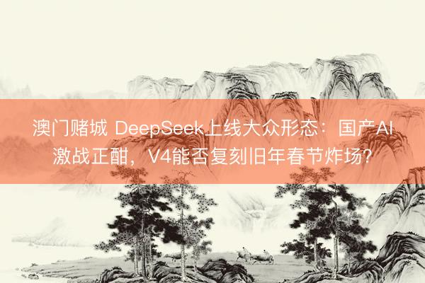 澳门赌城 DeepSeek上线大众形态：国产AI激战正酣，V4能否复刻旧年春节炸场？