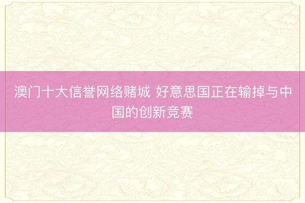 澳门十大信誉网络赌城 好意思国正在输掉与中国的创新竞赛