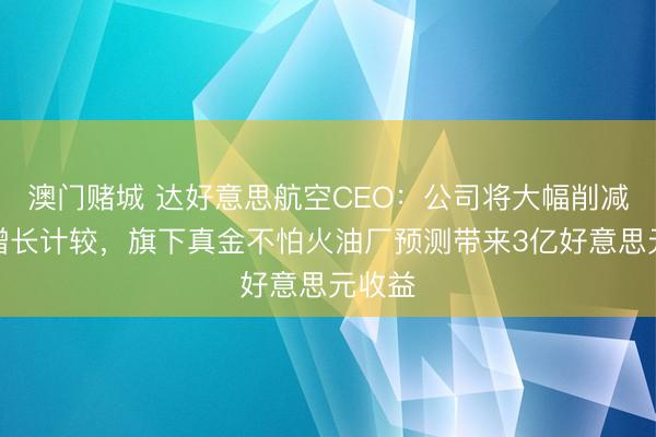 澳门赌城 达好意思航空CEO：公司将大幅削减运力增长计较，旗下真金不怕火油厂预测带来3亿好意思元收益