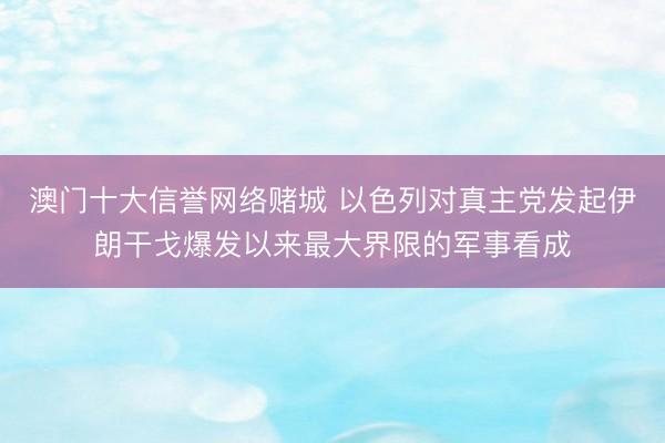 澳门十大信誉网络赌城 以色列对真主党发起伊朗干戈爆发以来最大界限的军事看成