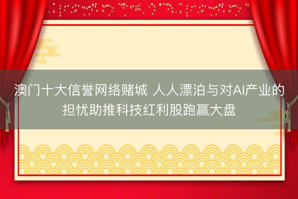 澳门十大信誉网络赌城 人人漂泊与对AI产业的担忧助推科技红利股跑赢大盘