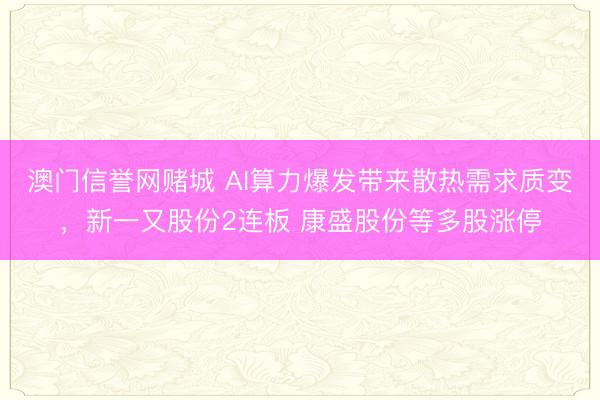 澳门信誉网赌城 AI算力爆发带来散热需求质变，新一又股份2连板 康盛股份等多股涨停