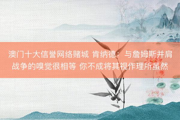 澳门十大信誉网络赌城 肯纳德:与詹姆斯并肩战争的嗅觉很相等 你不成将其视作理所虽然