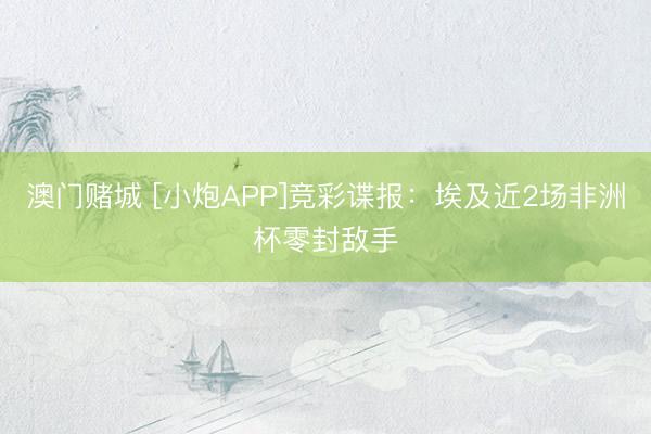 澳门赌城 [小炮APP]竞彩谍报：埃及近2场非洲杯零封敌手