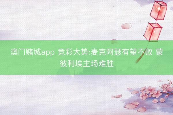 澳门赌城app 竞彩大势:麦克阿瑟有望不败 蒙彼利埃主场难胜