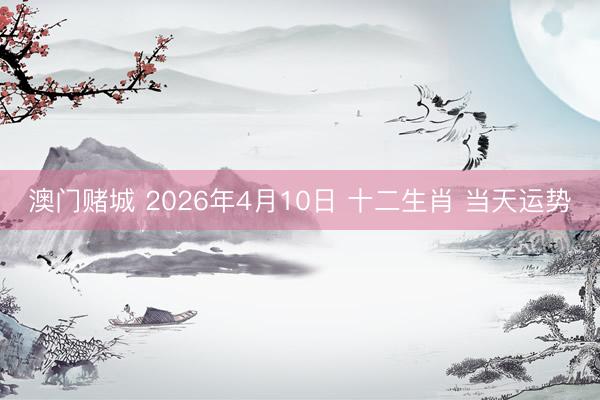 澳门赌城 2026年4月10日 十二生肖 当天运势