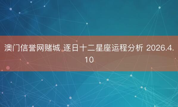 澳门信誉网赌城 逐日十二星座运程分析 2026.4.10