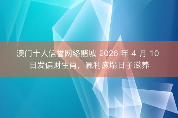 澳门十大信誉网络赌城 2026 年 4 月 10 日发偏财生肖，赢利疲塌日子滋养