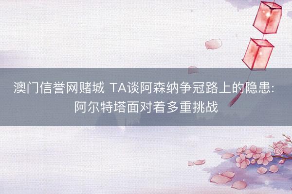 澳门信誉网赌城 TA谈阿森纳争冠路上的隐患: 阿尔特塔面对着多重挑战