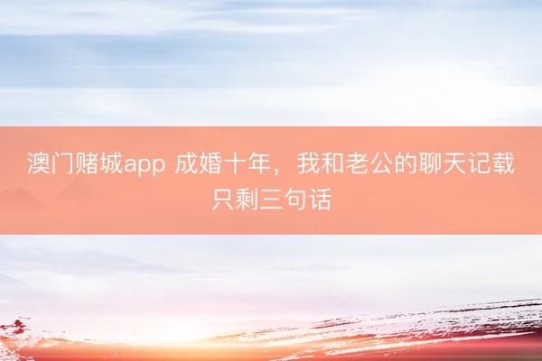 澳门赌城app 成婚十年,我和老公的聊天记载只剩三句话