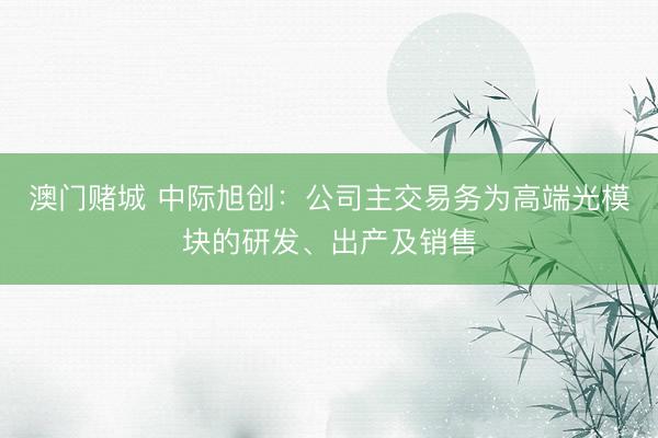 澳门赌城 中际旭创：公司主交易务为高端光模块的研发、出产及销售