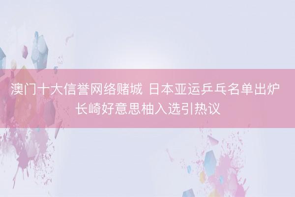 澳门十大信誉网络赌城 日本亚运乒乓名单出炉 长崎好意思柚入选引热议