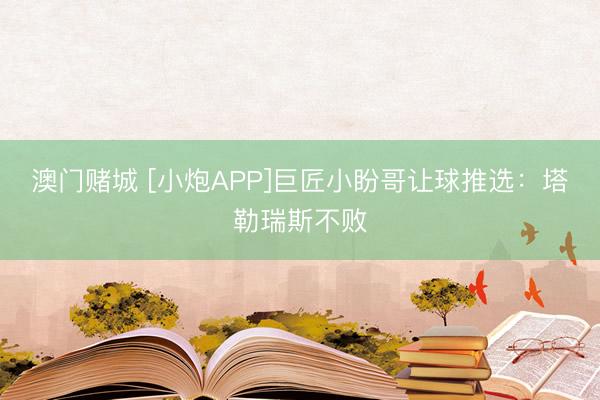 澳门赌城 [小炮APP]巨匠小盼哥让球推选：塔勒瑞斯不败