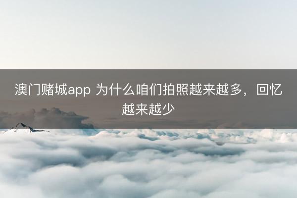 澳门赌城app 为什么咱们拍照越来越多,回忆越来越少