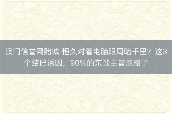 澳门信誉网赌城 恒久对着电脑眼周暗千里?这3个结巴诱因,90%的东谈主皆忽略了