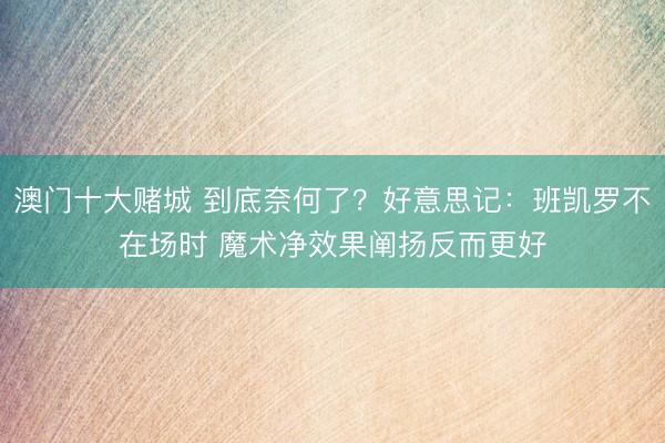 澳门十大赌城 到底奈何了？好意思记：班凯罗不在场时 魔术净效果阐扬反而更好