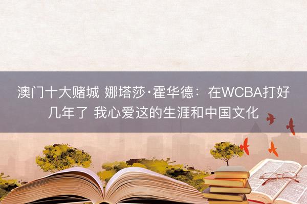 澳门十大赌城 娜塔莎·霍华德：在WCBA打好几年了 我心爱这的生涯和中国文化