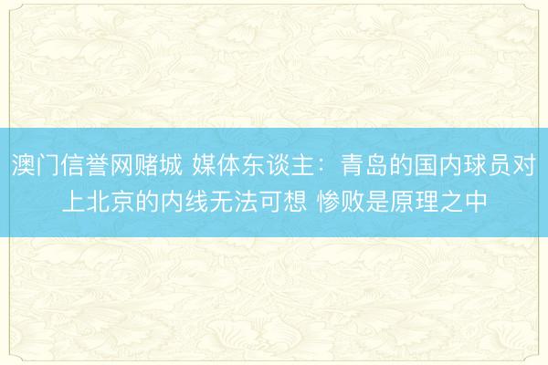 澳门信誉网赌城 媒体东谈主:青岛的国内球员对上北京的内线无法可想 惨败是原理之中