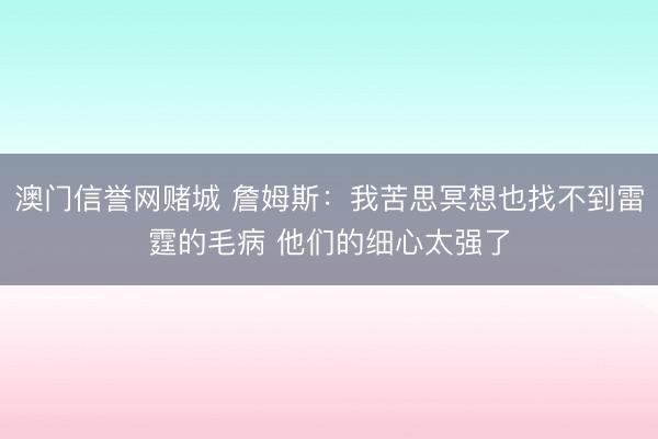 澳门信誉网赌城 詹姆斯:我苦思冥想也找不到雷霆的毛病 他们的细心太强了