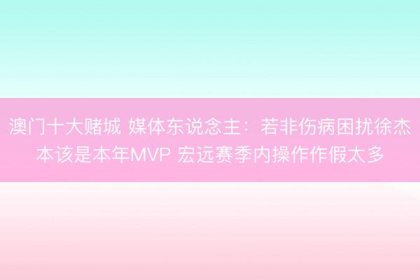 澳门十大赌城 媒体东说念主：若非伤病困扰徐杰本该是本年MVP 宏远赛季内操作作假太多