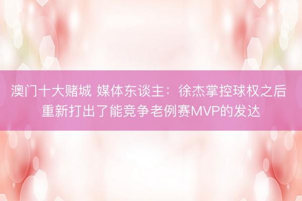 澳门十大赌城 媒体东谈主：徐杰掌控球权之后 重新打出了能竞争老例赛MVP的发达