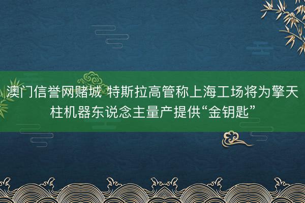 澳门信誉网赌城 特斯拉高管称上海工场将为擎天柱机器东说念主量产提供“金钥匙”