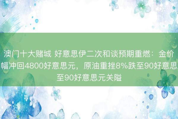澳门十大赌城 好意思伊二次和谈预期重燃:金价抹平跌幅冲回4800好意思元,原油重挫8%跌至90好意思元关隘