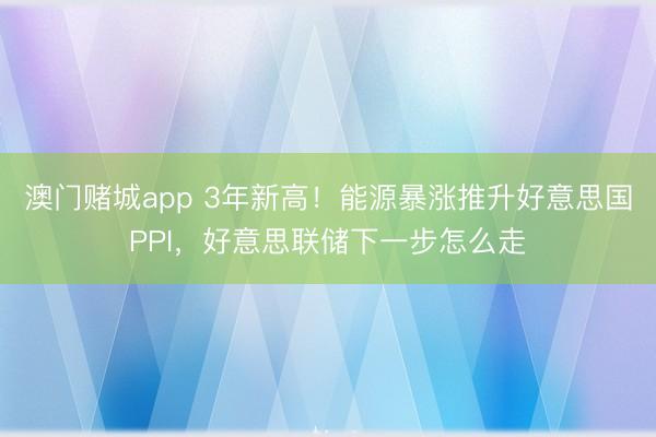 澳门赌城app 3年新高!能源暴涨推升好意思国PPI,好意思联储下一步怎么走