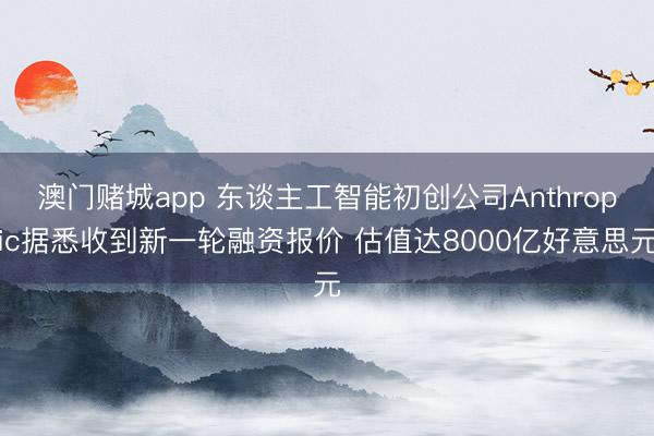 澳门赌城app 东谈主工智能初创公司Anthropic据悉收到新一轮融资报价 估值达8000亿好意思元