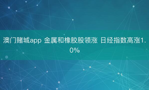 澳门赌城app 金属和橡胶股领涨 日经指数高涨1.0%